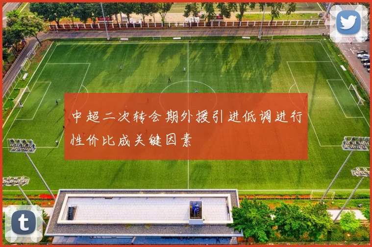中超二次转会期外援引进低调进行性价比成关键因素