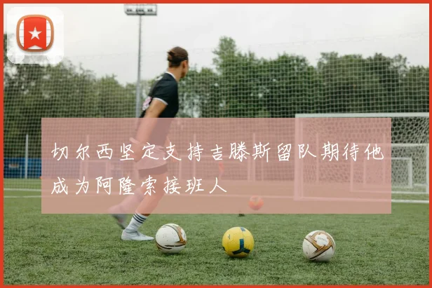 切尔西坚定支持吉滕斯留队期待他成为阿隆索接班人