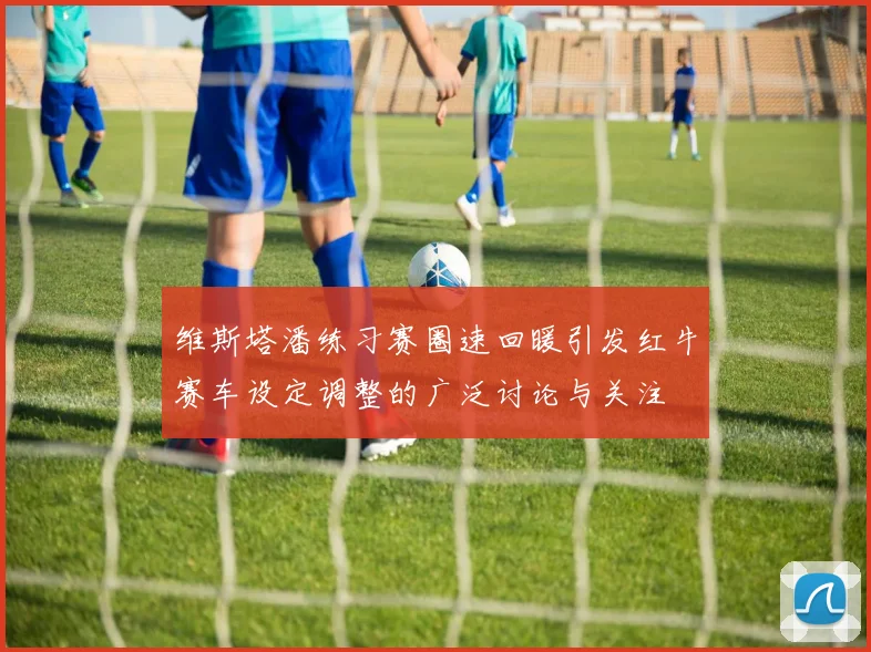 维斯塔潘练习赛圈速回暖引发红牛赛车设定调整的广泛讨论与关注