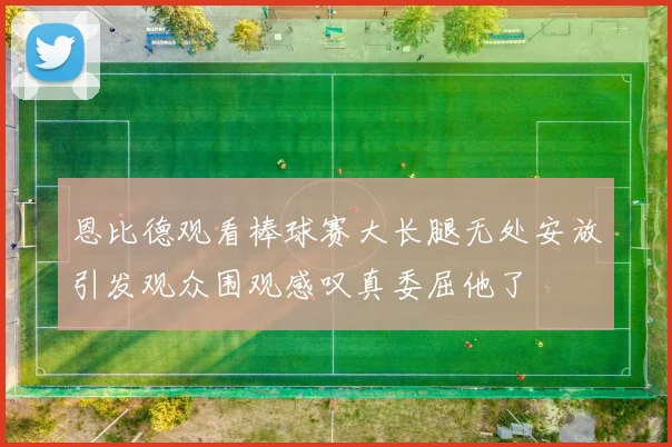 恩比德观看棒球赛大长腿无处安放引发观众围观感叹真委屈他了