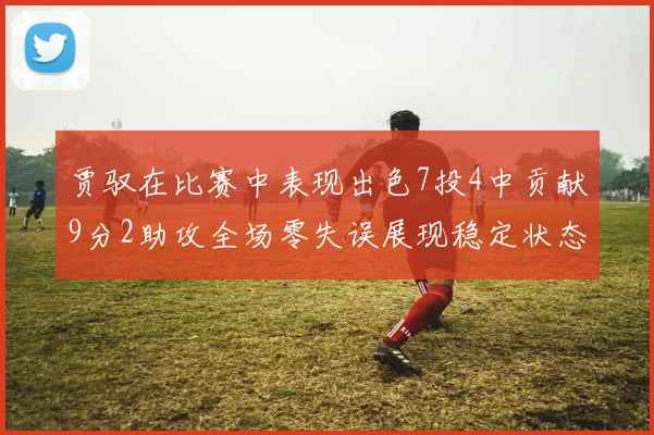 贾驭在比赛中表现出色7投4中贡献9分2助攻全场零失误展现稳定状态